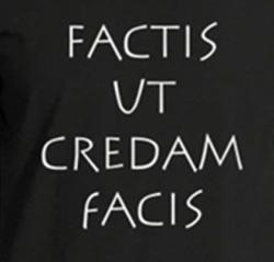 "Factis ut credam facis" je latinská fráze, která v překladu znamená "Činy, aby se jim dalo věřit, konáš." V lidštině "Činy mluví hlasitěji než slova",  „Získej mou důvěru svými činy“ nebo "Místo slov, věř skutkům."  Anglický ekvivalent tohoto moudra je: "Actions speak louder than words". 